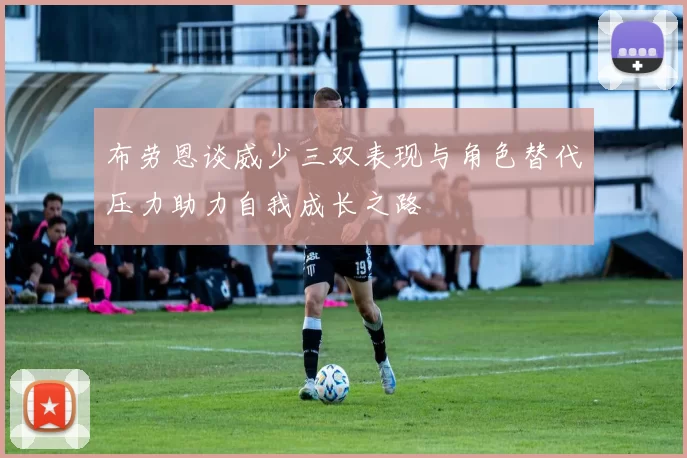 布劳恩谈威少三双表现与角色替代压力助力自我成长之路