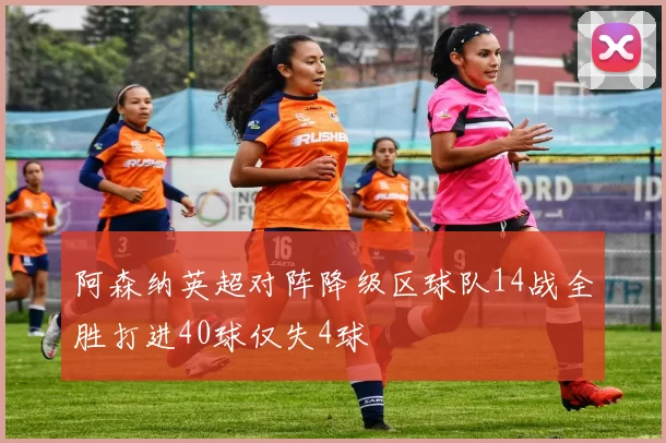 阿森纳英超对阵降级区球队14战全胜打进40球仅失4球
