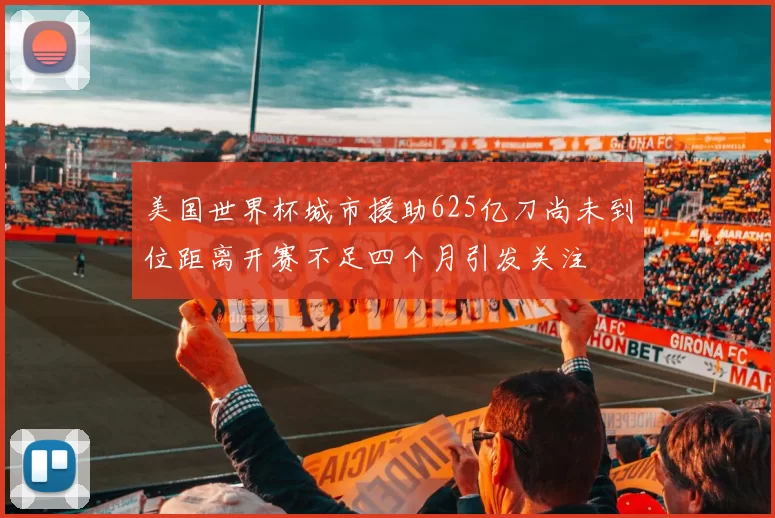 美国世界杯城市援助625亿刀尚未到位距离开赛不足四个月引发关注