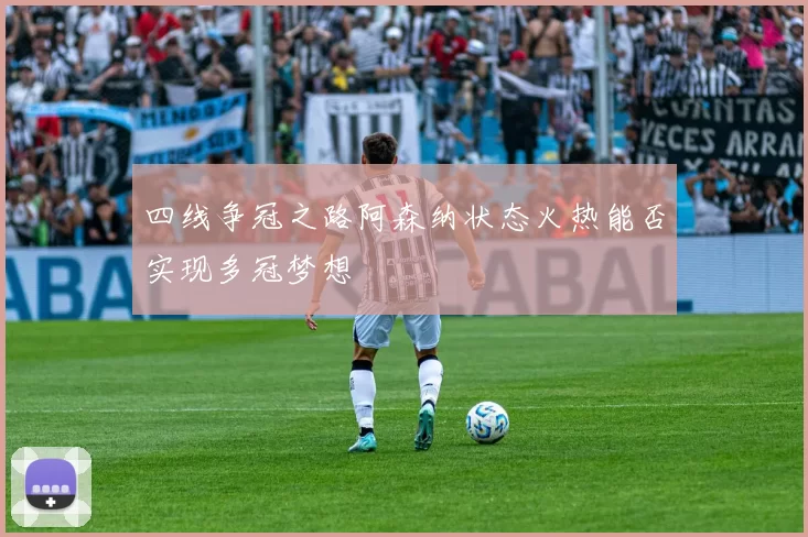 四线争冠之路阿森纳状态火热能否实现多冠梦想