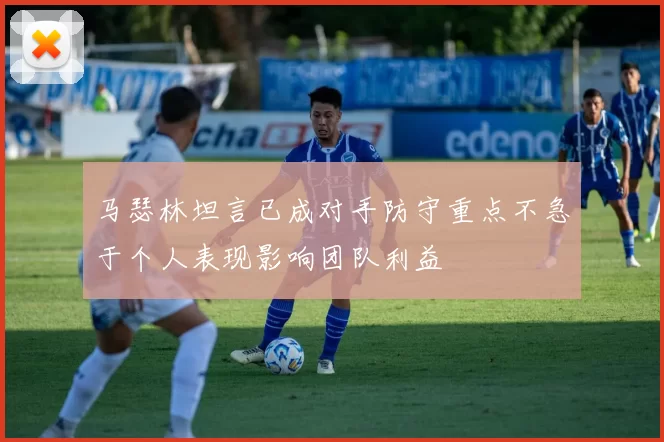 马瑟林坦言已成对手防守重点不急于个人表现影响团队利益