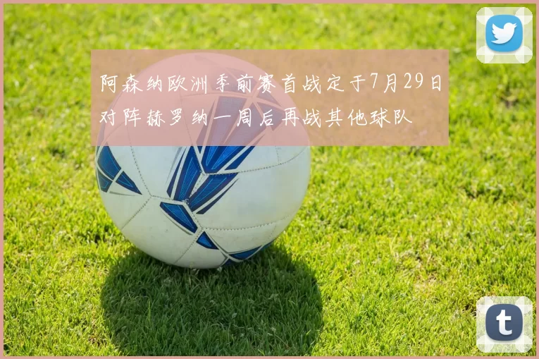 阿森纳欧洲季前赛首战定于7月29日对阵赫罗纳一周后再战其他球队