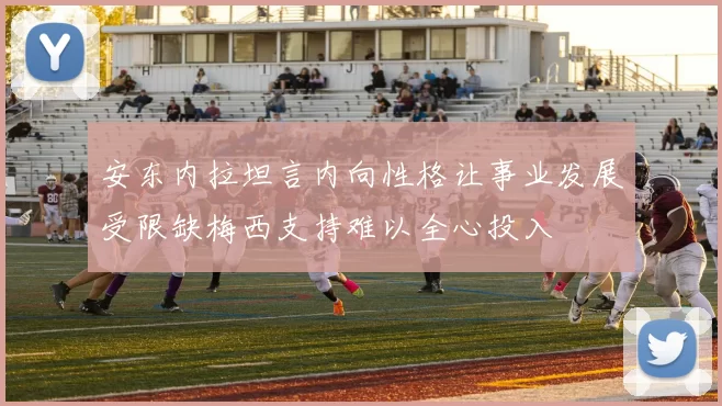 安东内拉坦言内向性格让事业发展受限缺梅西支持难以全心投入