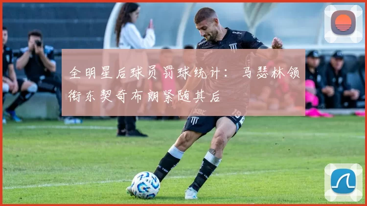 全明星后球员罚球统计：马瑟林领衔东契奇布朗紧随其后