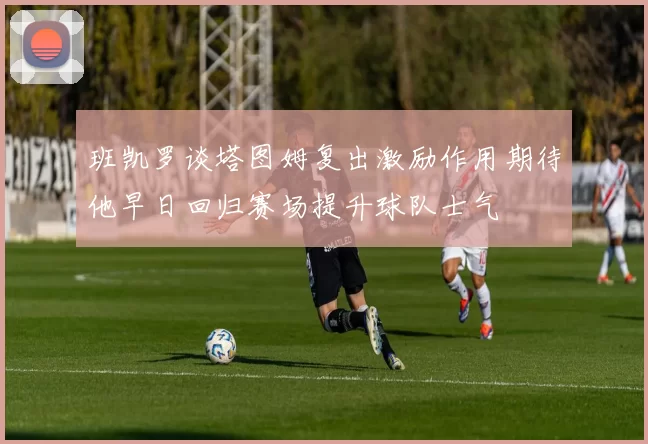 班凯罗谈塔图姆复出激励作用期待他早日回归赛场提升球队士气