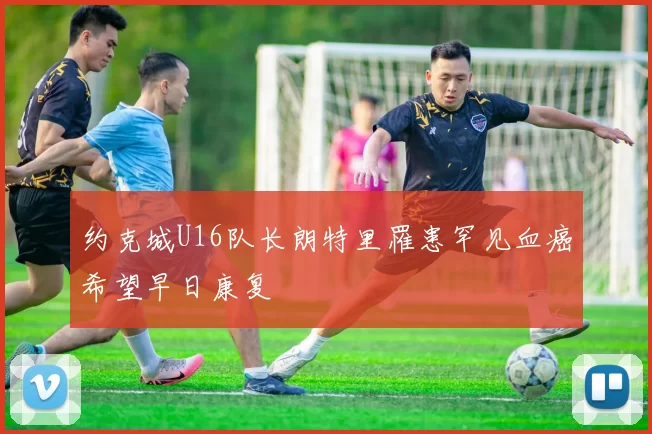 约克城U16队长朗特里罹患罕见血癌希望早日康复