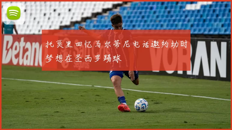 托莫里回忆马尔蒂尼电话邀约幼时梦想在圣西罗踢球