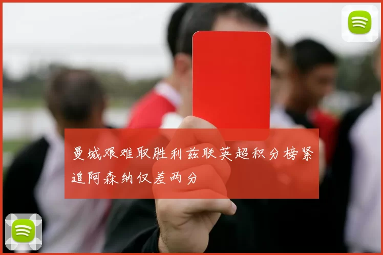 曼城艰难取胜利兹联英超积分榜紧追阿森纳仅差两分
