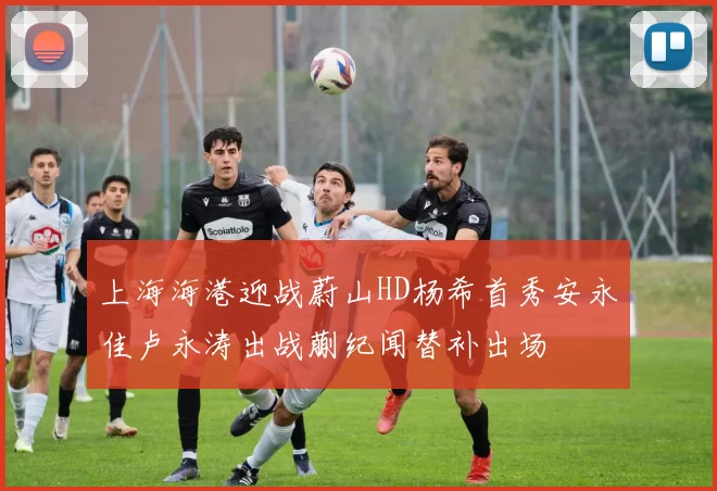 上海海港迎战蔚山HD杨希首秀安永佳卢永涛出战蒯纪闻替补出场
