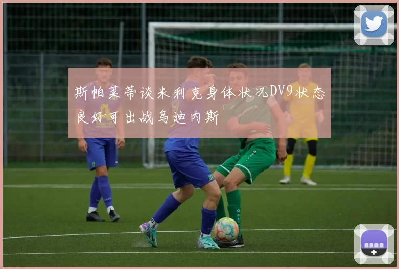 斯帕莱蒂谈米利克身体状况DV9状态良好可出战乌迪内斯