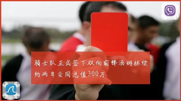 骑士队正式签下双向前锋汤姆林续约两年合同总值300万
