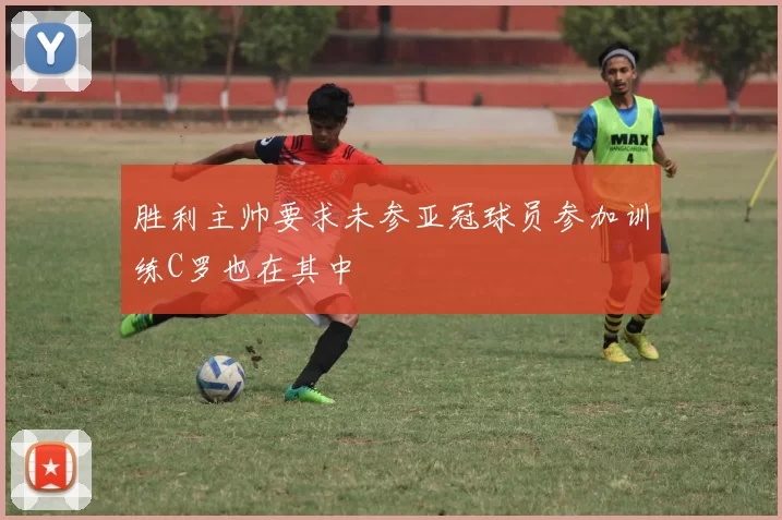 胜利主帅要求未参亚冠球员参加训练C罗也在其中