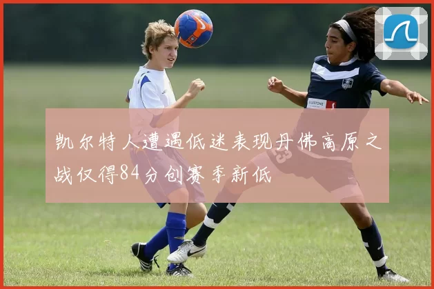 凯尔特人遭遇低迷表现丹佛高原之战仅得84分创赛季新低