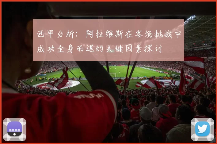 西甲分析：阿拉维斯在客场挑战中成功全身而退的关键因素探讨