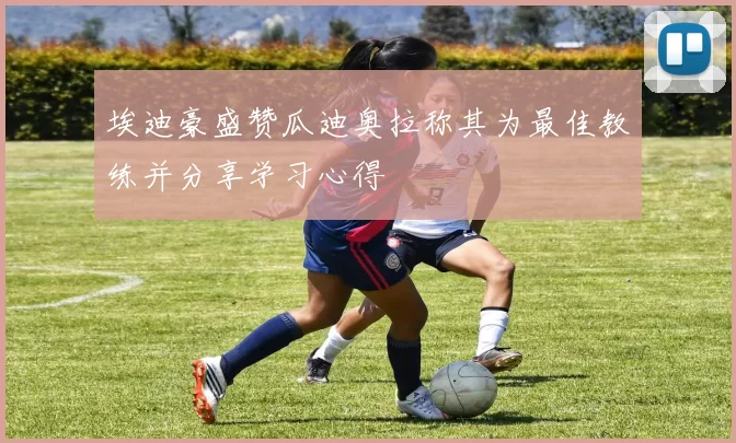 埃迪豪盛赞瓜迪奥拉称其为最佳教练并分享学习心得
