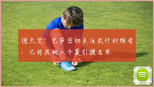 德天空：巴萨密切关注武什科维奇，已将其纳入今夏引援名单