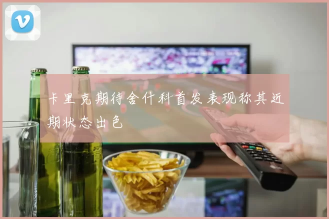 卡里克期待舍什科首发表现称其近期状态出色