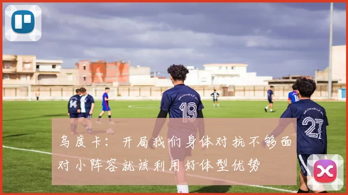 乌度卡：开局我们身体对抗不够面对小阵容就该利用好体型优势