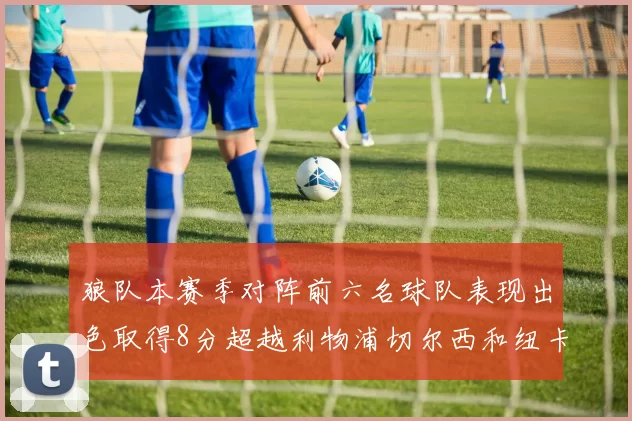 狼队本赛季对阵前六名球队表现出色取得8分超越利物浦切尔西和纽卡