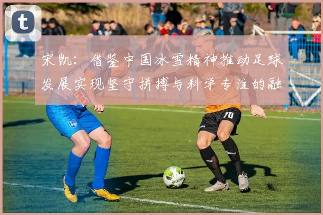 宋凯：借鉴中国冰雪精神推动足球发展实现坚守拼搏与科学专注的融合