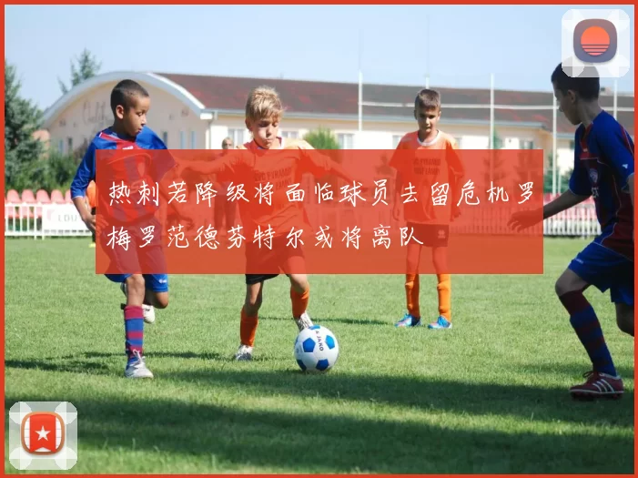 热刺若降级将面临球员去留危机罗梅罗范德芬特尔或将离队