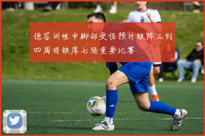 德容训练中脚部受伤预计缺阵三到四周将缺席七场重要比赛