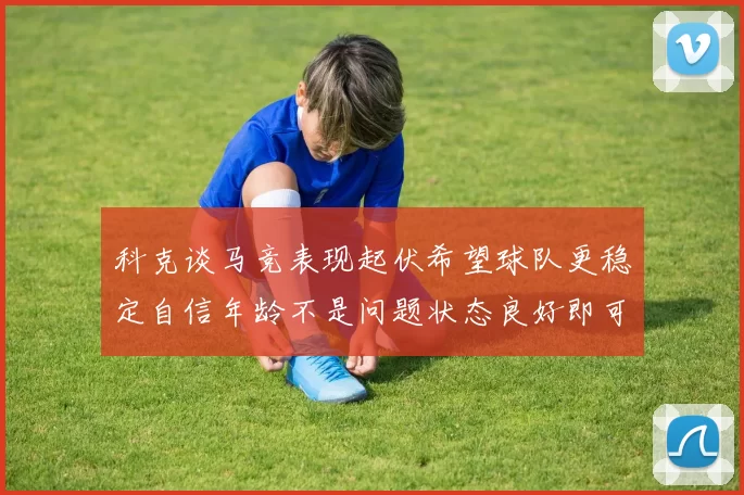 科克谈马竞表现起伏希望球队更稳定自信年龄不是问题状态良好即可出战