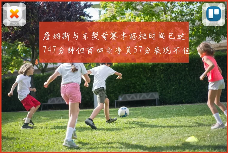 詹姆斯与东契奇赛季搭档时间已达747分钟但百回合净负57分表现不佳