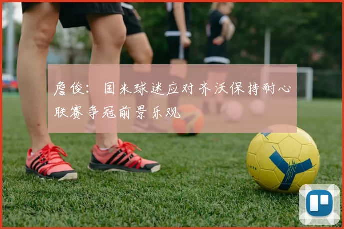 詹俊：国米球迷应对齐沃保持耐心联赛争冠前景乐观