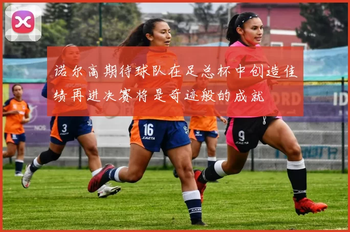 诺尔高期待球队在足总杯中创造佳绩再进决赛将是奇迹般的成就