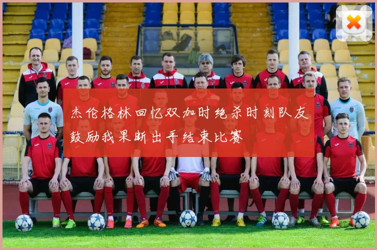 杰伦格林回忆双加时绝杀时刻队友鼓励我果断出手结束比赛