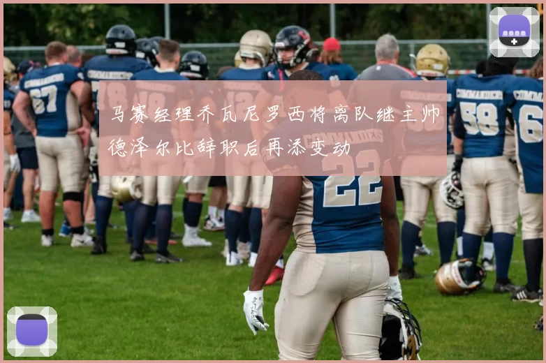 马赛经理乔瓦尼罗西将离队继主帅德泽尔比辞职后再添变动