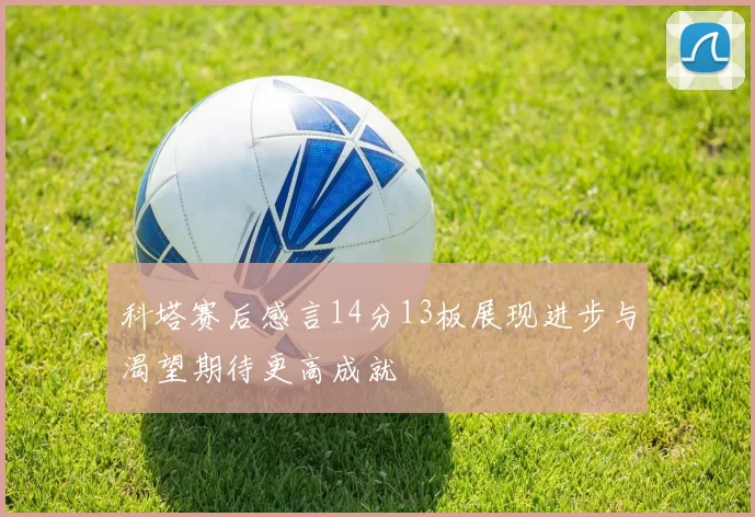 科塔赛后感言14分13板展现进步与渴望期待更高成就