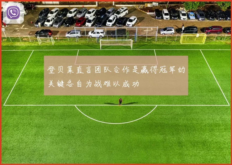 登贝莱直言团队合作是赢得冠军的关键各自为战难以成功
