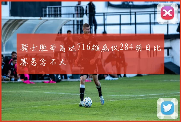 骑士胜率高达716雄鹿仅284明日比赛悬念不大
