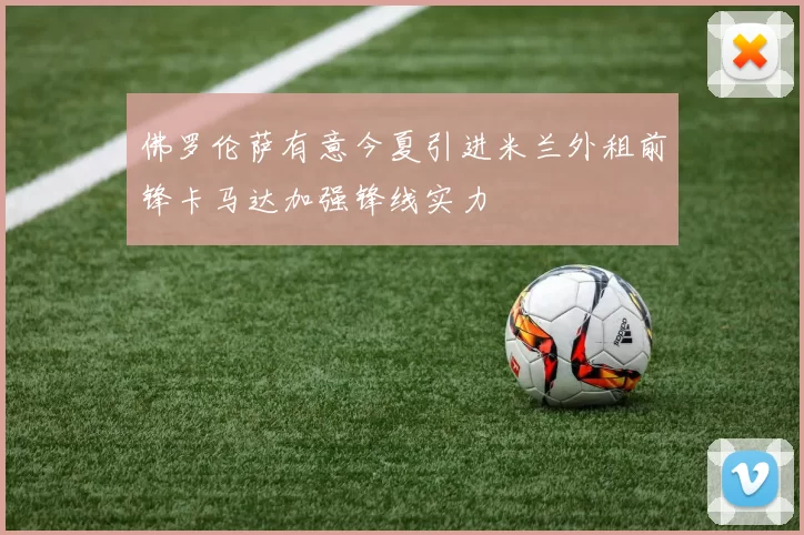 佛罗伦萨有意今夏引进米兰外租前锋卡马达加强锋线实力